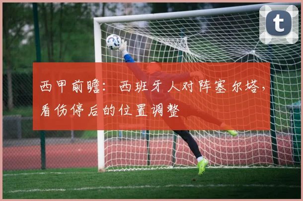 西甲前瞻：西班牙人对阵塞尔塔，看伤停后的位置调整