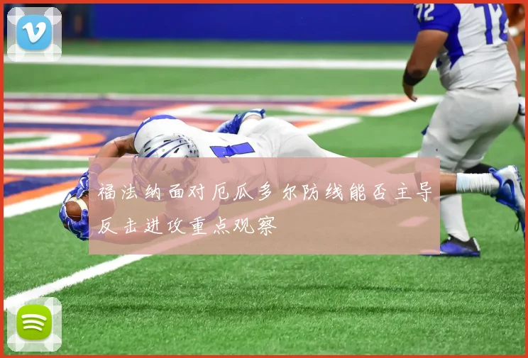 福法纳面对厄瓜多尔防线能否主导反击进攻重点观察