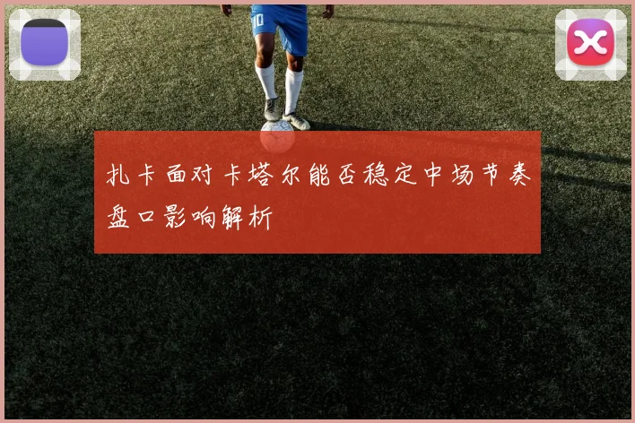 扎卡面对卡塔尔能否稳定中场节奏盘口影响解析