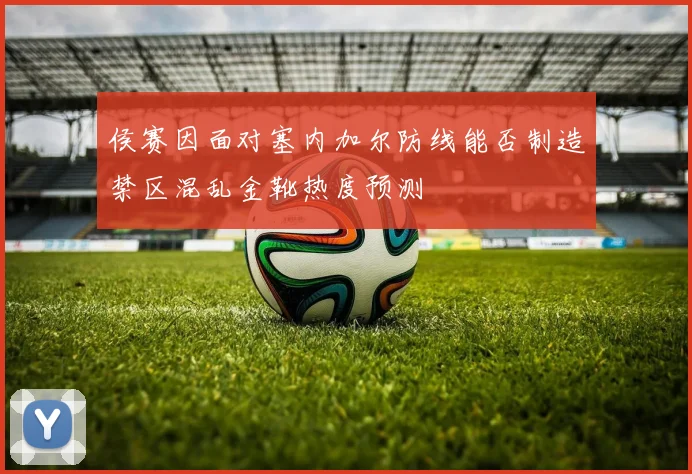 侯赛因面对塞内加尔防线能否制造禁区混乱金靴热度预测