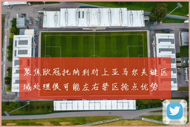 聚焦欧冠托纳利对上亚马尔关键区域处理很可能左右禁区抢点优势
