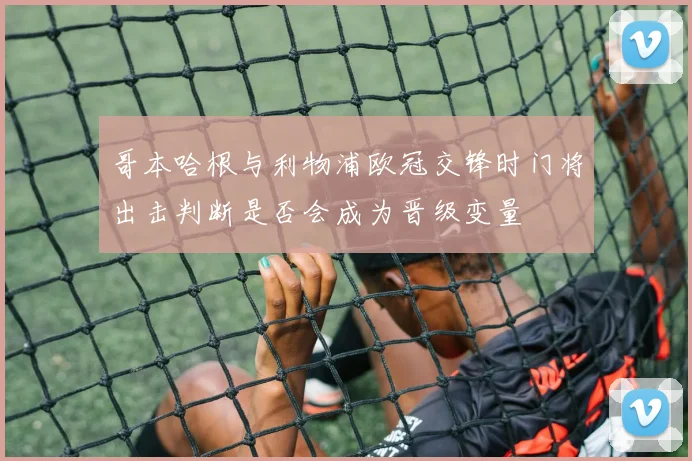 哥本哈根与利物浦欧冠交锋时门将出击判断是否会成为晋级变量