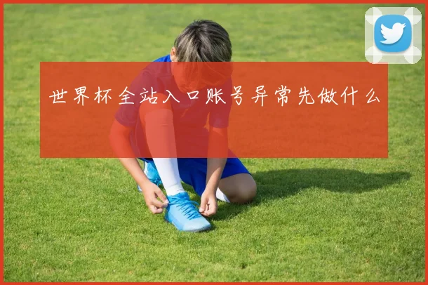 世界杯全站入口账号异常先做什么