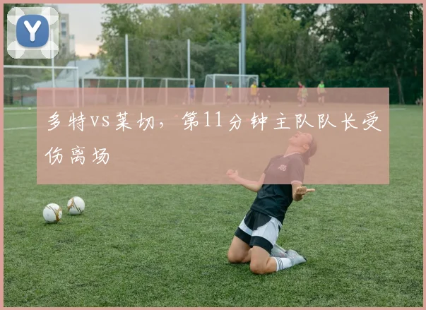 多特vs莱切，第11分钟主队队长受伤离场
