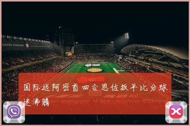 国际迈阿密首回合恩佐扳平比分球迷沸腾