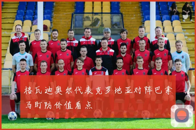 格瓦迪奥尔代表克罗地亚对阵巴拿马盯防价值看点
