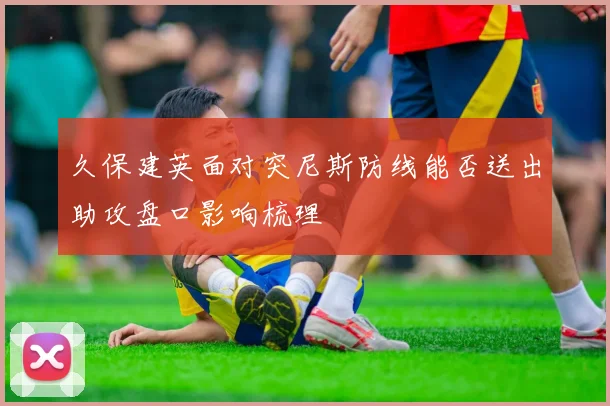 久保建英面对突尼斯防线能否送出助攻盘口影响梳理
