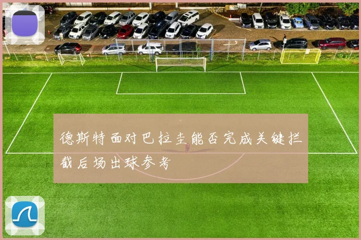 德斯特面对巴拉圭能否完成关键拦截后场出球参考