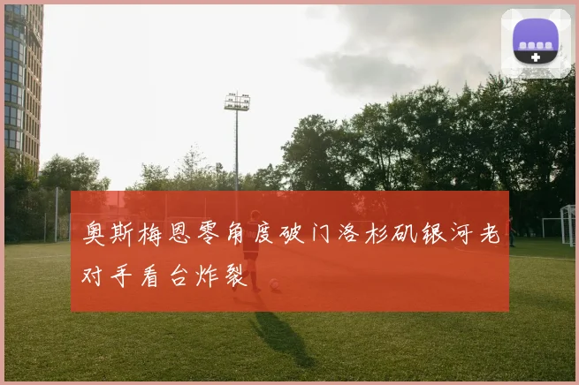 奥斯梅恩零角度破门洛杉矶银河老对手看台炸裂