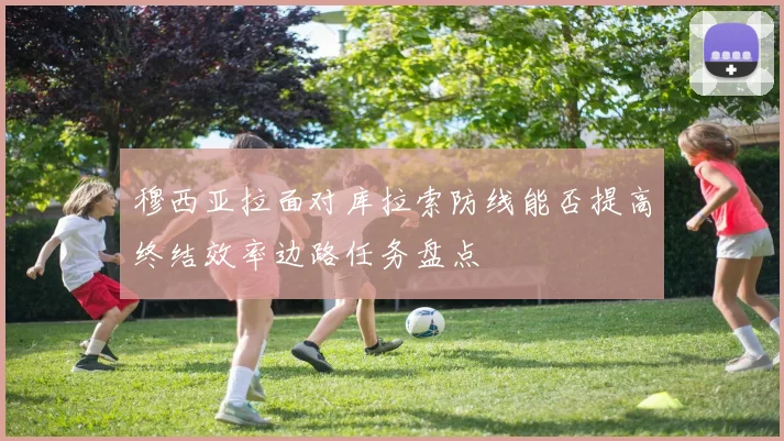 穆西亚拉面对库拉索防线能否提高终结效率边路任务盘点