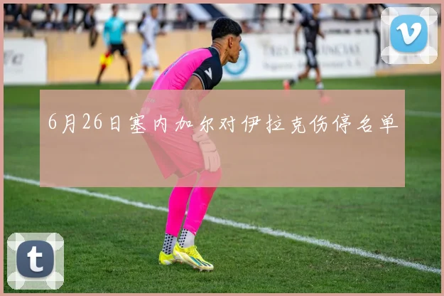6月26日塞内加尔对伊拉克伤停名单