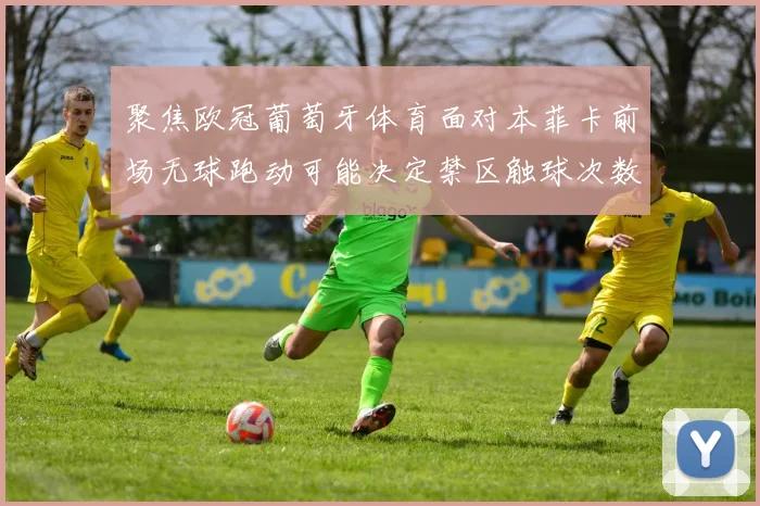 聚焦欧冠葡萄牙体育面对本菲卡前场无球跑动可能决定禁区触球次数