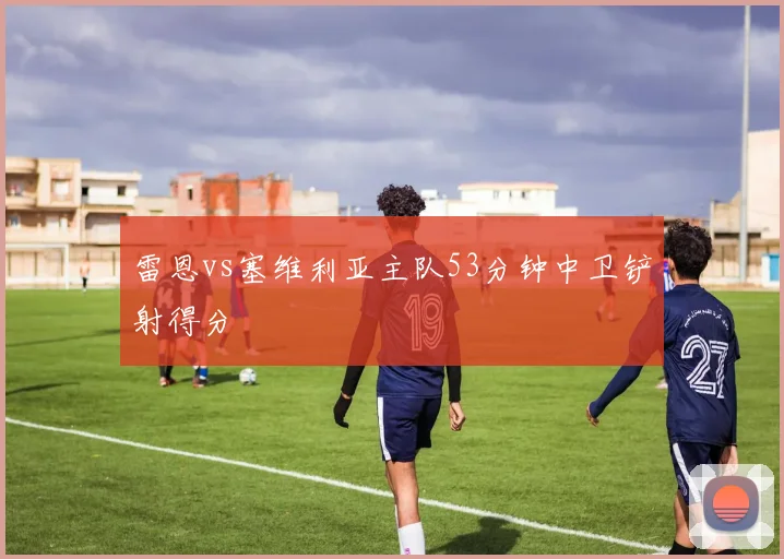 雷恩vs塞维利亚主队53分钟中卫铲射得分