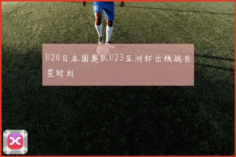 U20日本国奥队U23亚洲杯出线战巨星时刻
