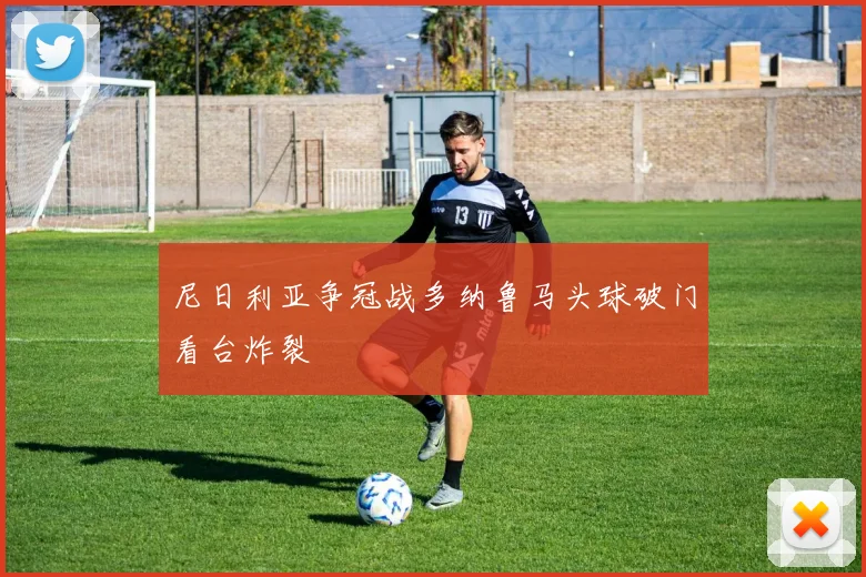 尼日利亚争冠战多纳鲁马头球破门看台炸裂