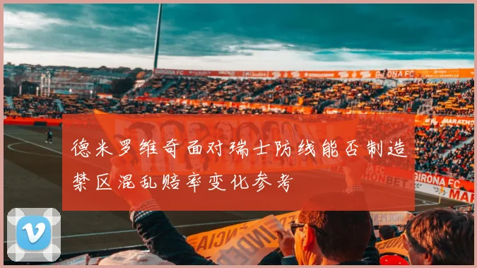 德米罗维奇面对瑞士防线能否制造禁区混乱赔率变化参考