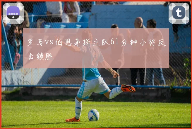 罗马vs伯恩茅斯主队61分钟小将反击锁胜