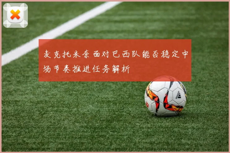 麦克托米奈面对巴西队能否稳定中场节奏推进任务解析