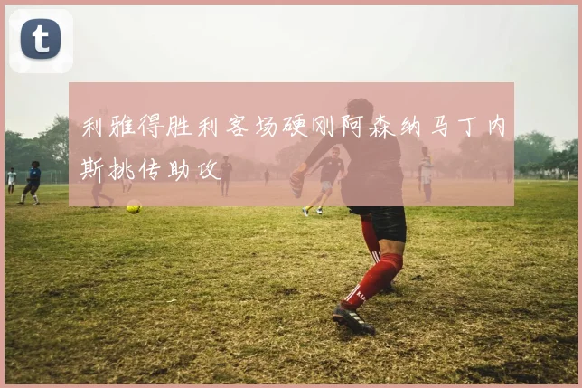 利雅得胜利客场硬刚阿森纳马丁内斯挑传助攻