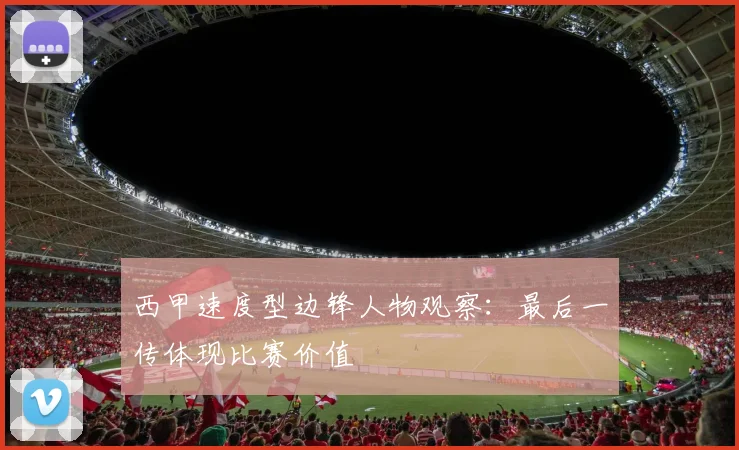 西甲速度型边锋人物观察：最后一传体现比赛价值