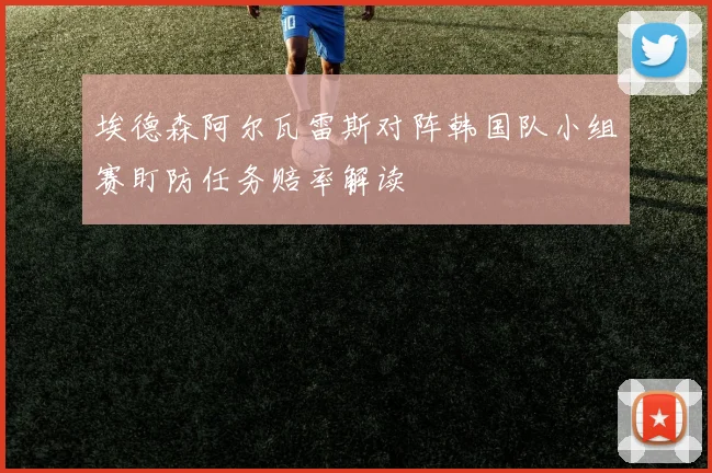 埃德森阿尔瓦雷斯对阵韩国队小组赛盯防任务赔率解读