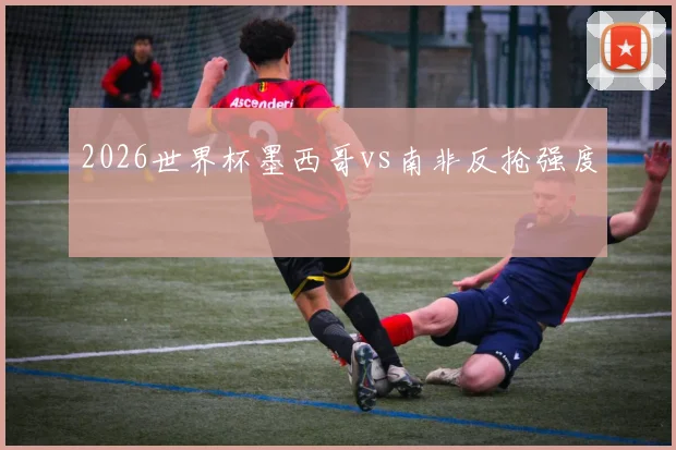 2026世界杯墨西哥vs南非反抢强度