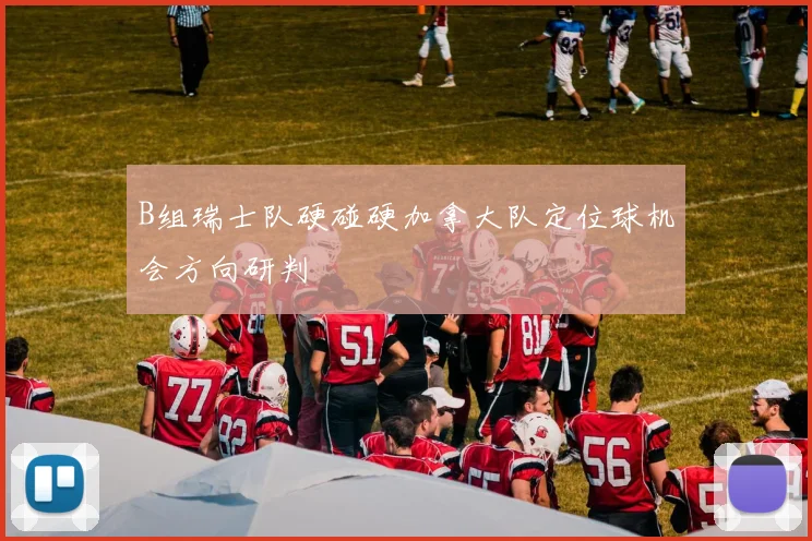 B组瑞士队硬碰硬加拿大队定位球机会方向研判