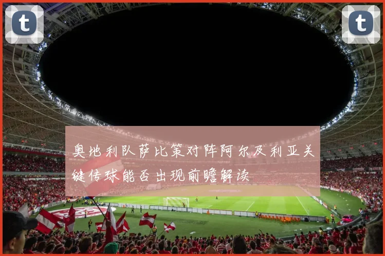 奥地利队萨比策对阵阿尔及利亚关键传球能否出现前瞻解读