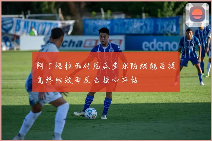 阿丁格拉面对厄瓜多尔防线能否提高终结效率反击核心评估
